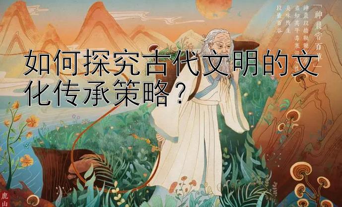 如何探究古代文明的文化传承策略？