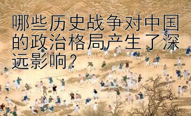 哪些历史战争对中国的政治格局产生了深远影响？